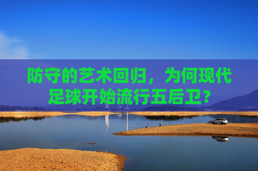 防守的艺术回归,为何现代足球开始流行五后卫?