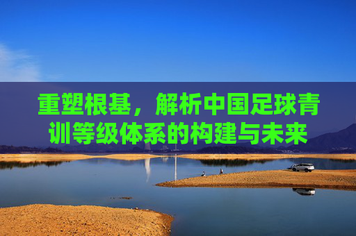重塑根基，解析中国足球青训等级体系的构建与未来