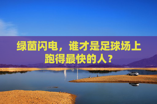 绿茵闪电，谁才是足球场上跑得最快的人？
