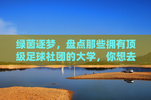 绿茵逐梦，盘点那些拥有顶级足球社团的大学，你想去哪里踢球？
