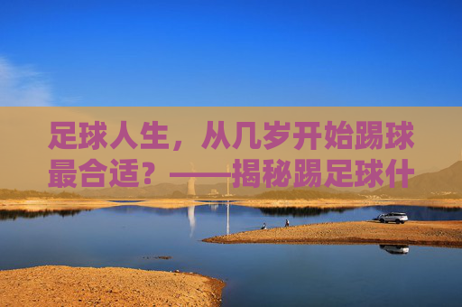 足球人生,从几岁开始踢球最合适?——揭秘踢足球什么年龄好呢的黄金答案