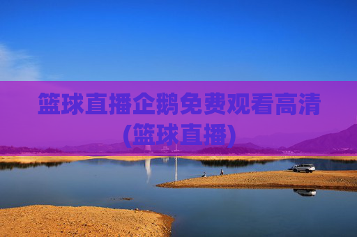 篮球直播企鹅免费观看高清(篮球直播)