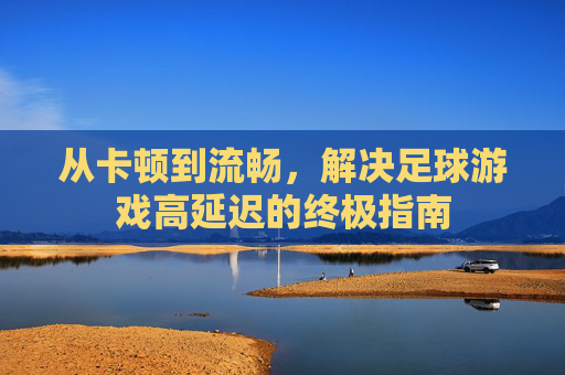 从卡顿到流畅，解决足球游戏高延迟的终极指南
