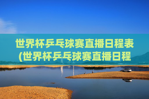 世界杯乒乓球赛直播日程表(世界杯乒乓球赛直播日程表最新)