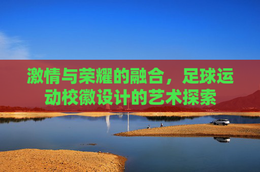 激情与荣耀的融合,足球运动校徽设计的艺术探索