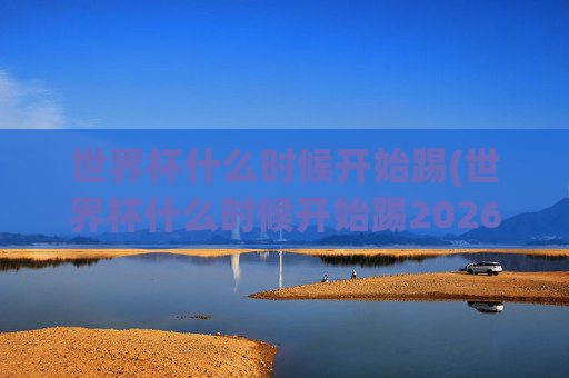 世界杯什么时候开始踢(世界杯什么时候开始踢2026)