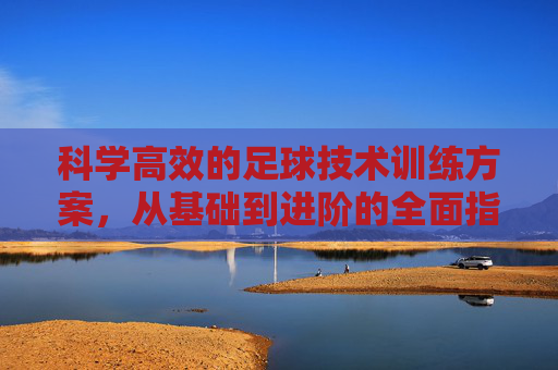 科学高效的足球技术训练方案，从基础到进阶的全面指南