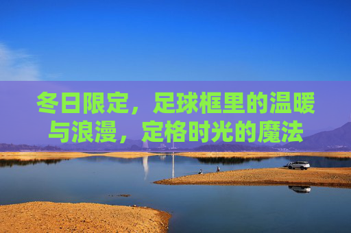 冬日限定,足球框里的温暖与浪漫,定格时光的魔法
