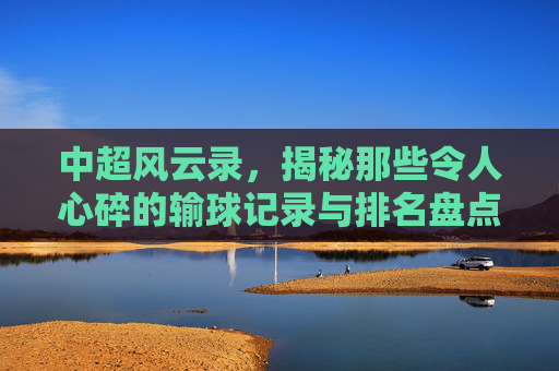 中超风云录，揭秘那些令人心碎的输球记录与排名盘点