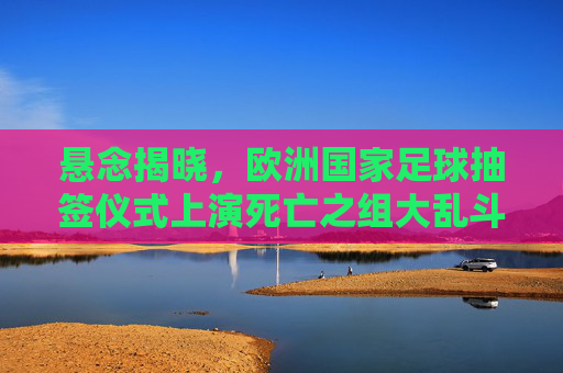 悬念揭晓，欧洲国家足球抽签仪式上演死亡之组大乱斗