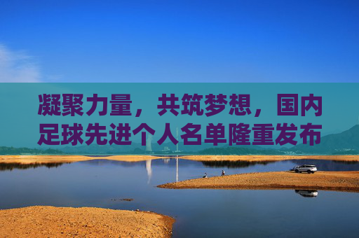 凝聚力量，共筑梦想，国内足球先进个人名单隆重发布