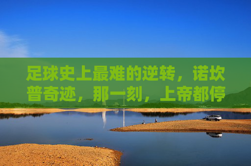 足球史上最难的逆转,诺坎普奇迹,那一刻,上帝都停下了脚步