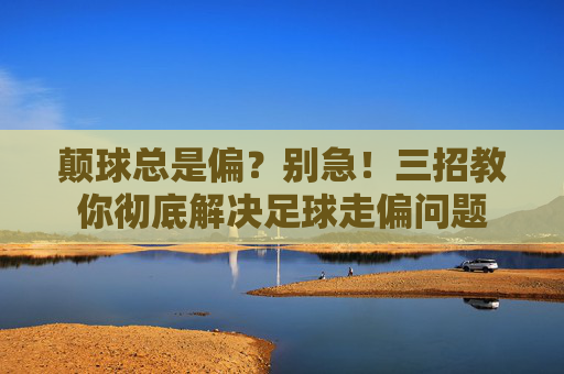 颠球总是偏?别急!三招教你彻底解决足球走偏问题
