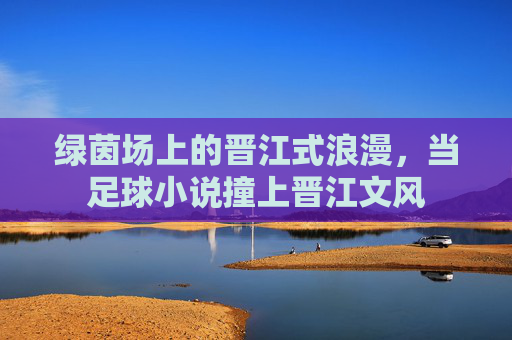 绿茵场上的晋江式浪漫，当足球小说撞上晋江文风