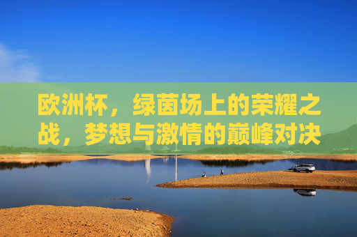 欧洲杯，绿茵场上的荣耀之战，梦想与激情的巅峰对决