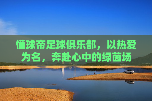 懂球帝足球俱乐部，以热爱为名，奔赴心中的绿茵场