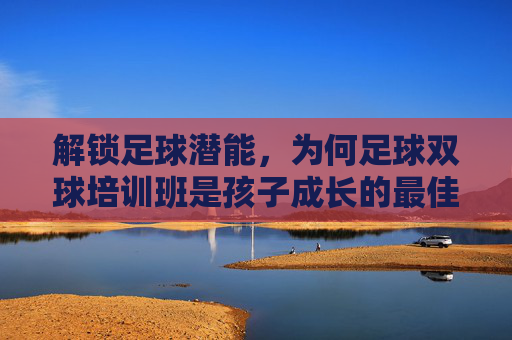 解锁足球潜能,为何足球双球培训班是孩子成长的最佳选择