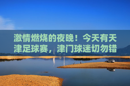 激情燃烧的夜晚！今天有天津足球赛，津门球迷切勿错过