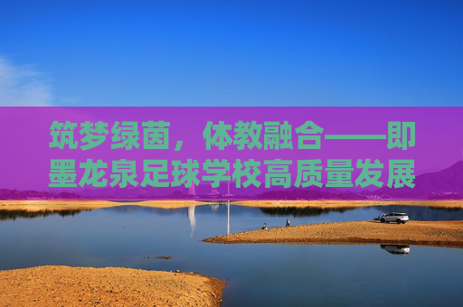 筑梦绿茵,体教融合——即墨龙泉足球学校高质量发展规划蓝图