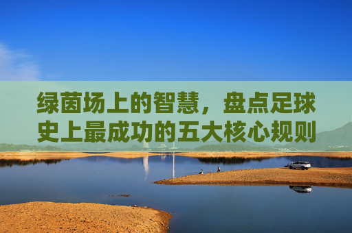 绿茵场上的智慧，盘点足球史上最成功的五大核心规则