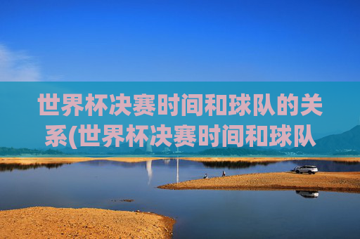 世界杯决赛时间和球队的关系(世界杯决赛时间和球队的关系是什么)
