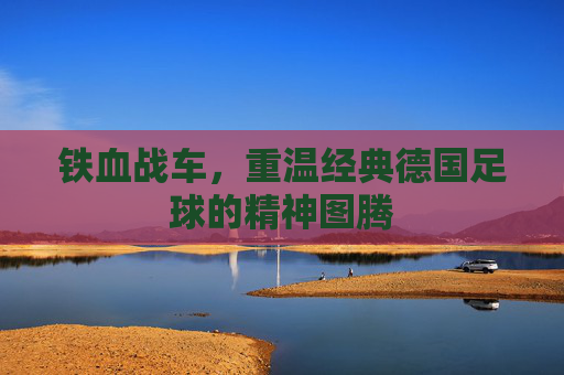 铁血战车，重温经典德国足球的精神图腾