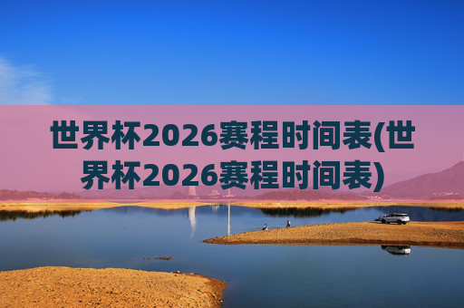 世界杯2026赛程时间表(世界杯2026赛程时间表)