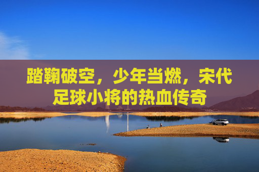 踏鞠破空，少年当燃，宋代足球小将的热血传奇