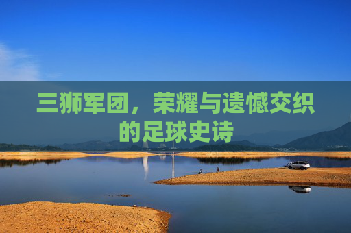 三狮军团，荣耀与遗憾交织的足球史诗
