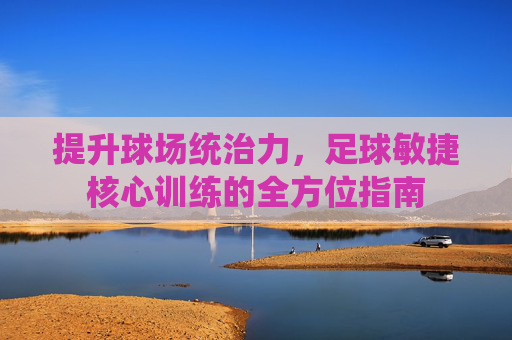 提升球场统治力，足球敏捷核心训练的全方位指南