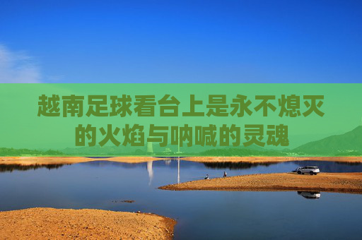 越南足球看台上是永不熄灭的火焰与呐喊的灵魂