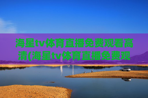 海星tv体育直播免费观看高清(海星tv体育直播免费观看高清版)