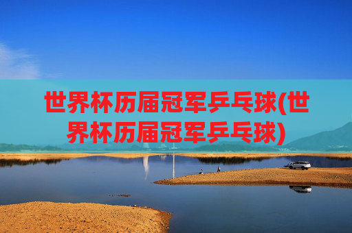 世界杯历届冠军乒乓球(世界杯历届冠军乒乓球)