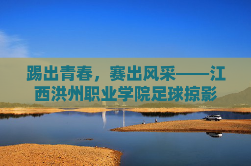 踢出青春,赛出风采——江西洪州职业学院足球掠影