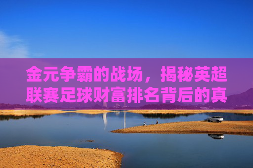 金元争霸的战场，揭秘英超联赛足球财富排名背后的真相