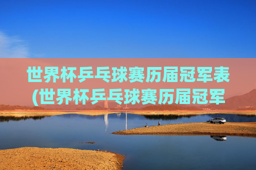 世界杯乒乓球赛历届冠军表(世界杯乒乓球赛历届冠军表格)