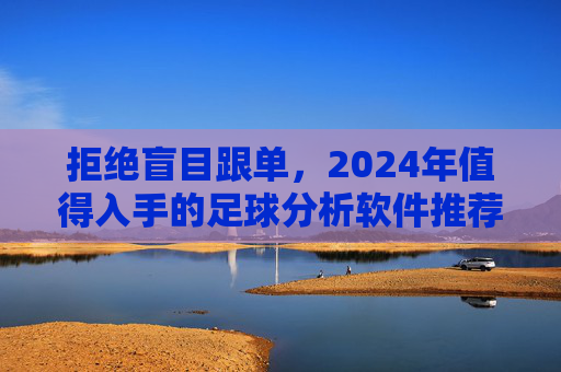 拒绝盲目跟单，2024年值得入手的足球分析软件推荐
