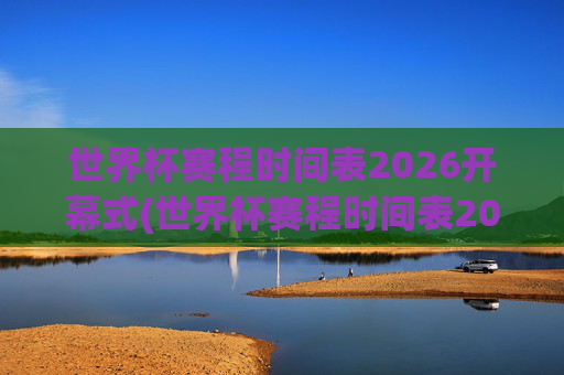 世界杯赛程时间表2026开幕式(世界杯赛程时间表2026开幕式时间是几点)