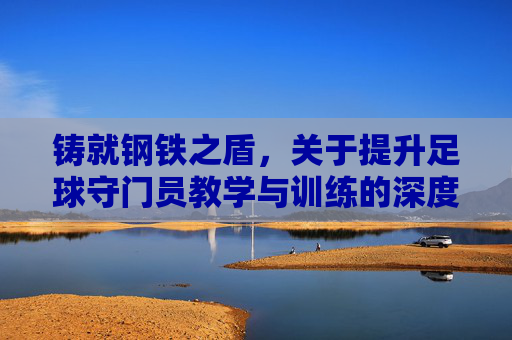 铸就钢铁之盾,关于提升足球守门员教学与训练的深度反思