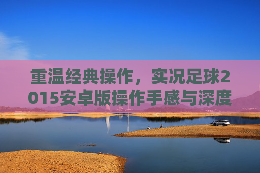 重温经典操作，实况足球2015安卓版操作手感与深度评测