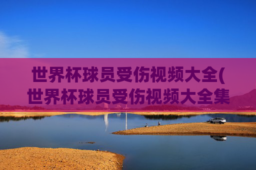 世界杯球员受伤视频大全(世界杯球员受伤视频大全集)
