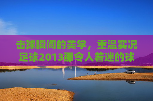 击球瞬间的美学,重温实况足球2013那令人着迷的球网细节