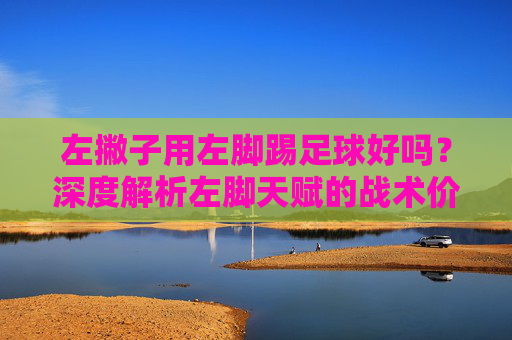 左撇子用左脚踢足球好吗？深度解析左脚天赋的战术价值与进阶之路