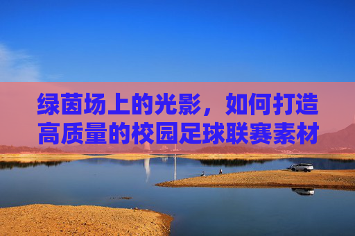 绿茵场上的光影,如何打造高质量的校园足球联赛素材库