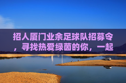 招人厦门业余足球队招募令，寻找热爱绿茵的你，一起奔跑、流汗、交朋友！