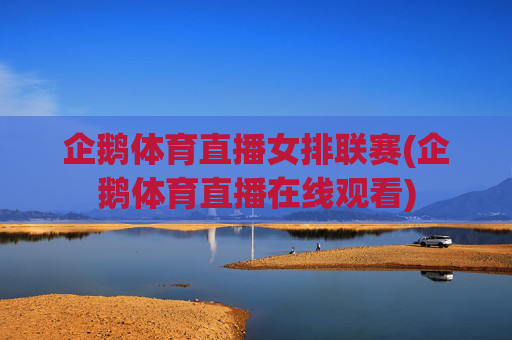 企鹅体育直播女排联赛(企鹅体育直播在线观看)
