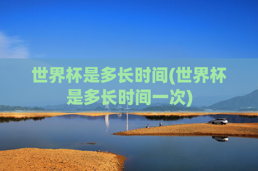 世界杯是多长时间(世界杯是多长时间一次)
