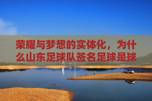 荣耀与梦想的实体化，为什么山东足球队签名足球是球迷的终极珍藏