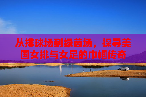 从排球场到绿茵场,探寻美国女排与女足的巾帼传奇