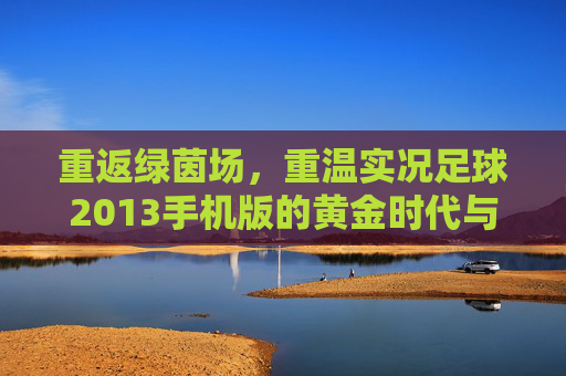 重返绿茵场,重温实况足球2013手机版的黄金时代与指尖激情